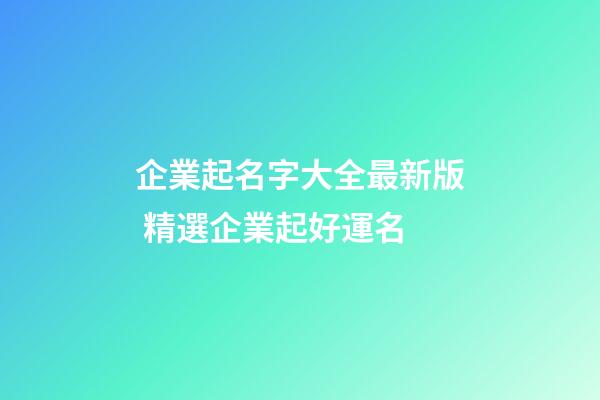 企業起名字大全最新版 精選企業起好運名-第1張-公司起名-玄機派